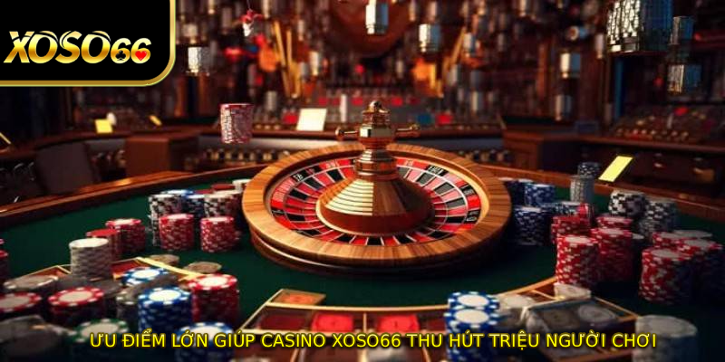 Ưu điểm lớn giúp casino XOSO66 thu hút triệu người chơi