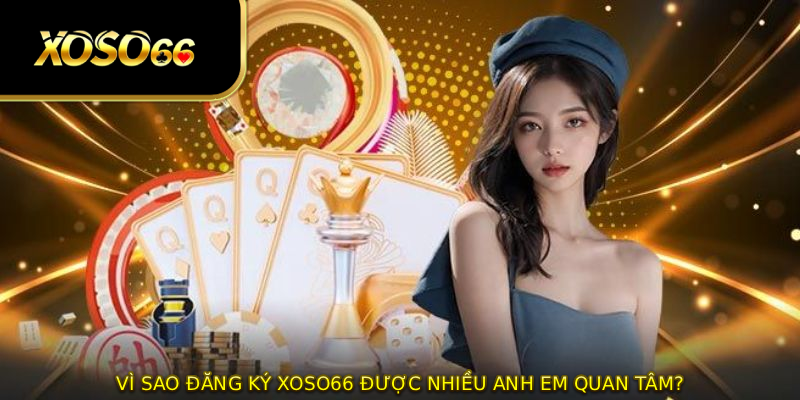 Vì sao ĐĂNG KÝ XOSO66 được nhiều anh em quan tâm?